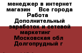  менеджер в интернет магазин  - Все города Работа » Дополнительный заработок и сетевой маркетинг   . Московская обл.,Долгопрудный г.
